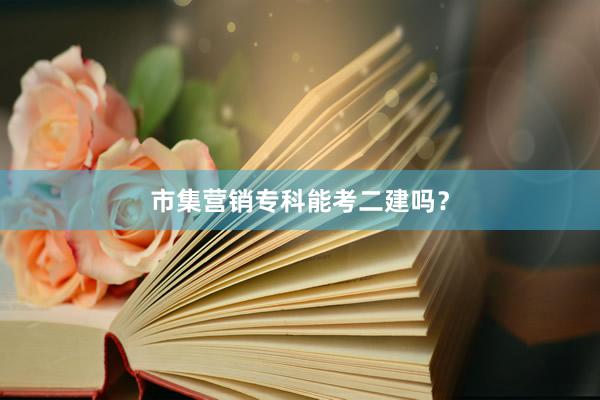 市集营销专科能考二建吗？