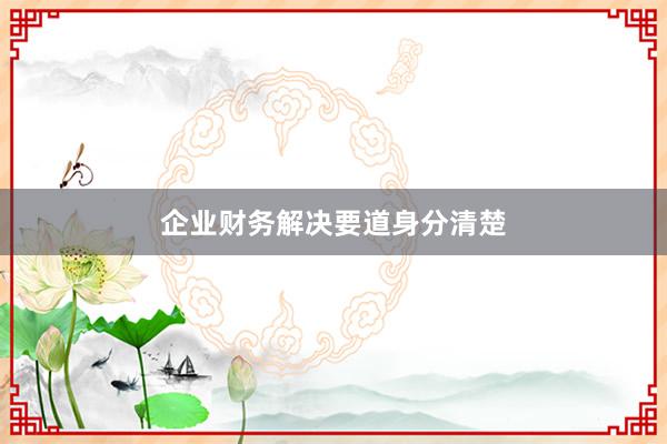 企业财务解决要道身分清楚