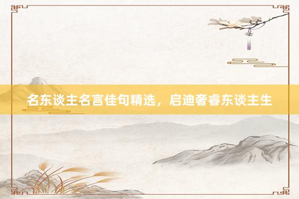 名东谈主名言佳句精选，启迪奢睿东谈主生